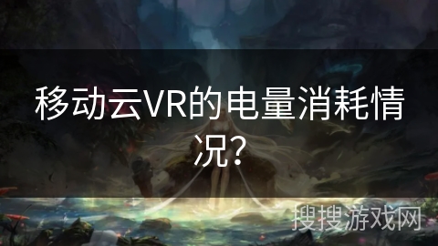 移动云VR的电量消耗情况？