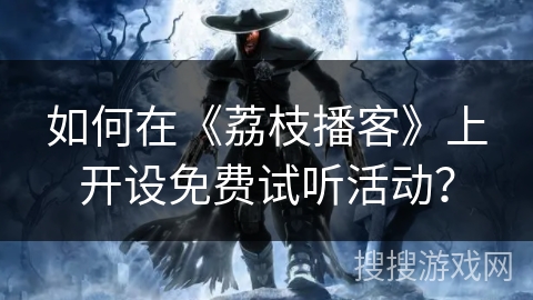 如何在《荔枝播客》上开设免费试听活动？