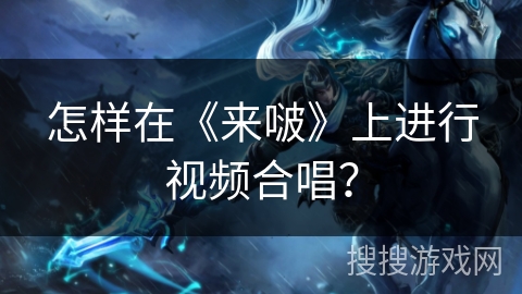 怎样在《来啵》上进行视频合唱? 怎样在《来啵》上进行视频合唱?