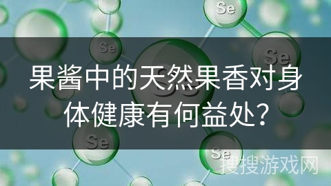 果酱中的天然果香对身体健康有何益处？