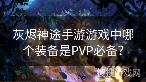 灰烬神途手游游戏中哪个装备是PVP必备？