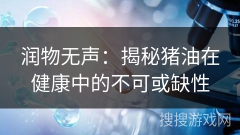 润物无声：揭秘猪油在健康中的不可或缺性