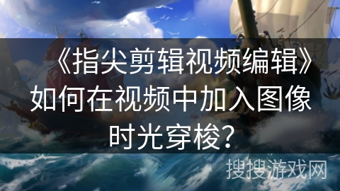 《指尖剪辑视频编辑》如何在视频中加入图像时光穿梭？