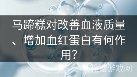 马蹄糕对改善血液质量、增加血红蛋白有何作用？