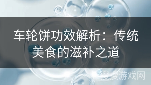 车轮饼功效解析：传统美食的滋补之道