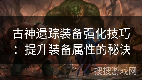 古神遗踪装备强化技巧：提升装备属性的秘诀