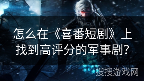 怎么在《喜番短剧》上找到高评分的军事剧？