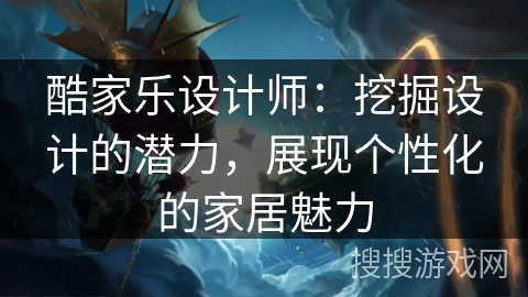 酷家乐设计师:挖掘设计的潜力,展现个性化的家居魅力 酷家乐设计师:挖掘设计的潜力,展现个性化的家居魅力