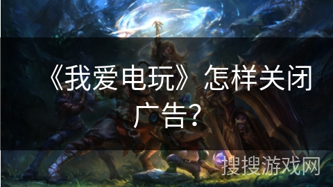 《我爱电玩》怎样关闭广告？