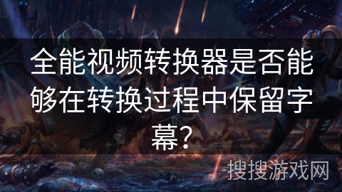 全能视频转换器是否能够在转换过程中保留字幕？