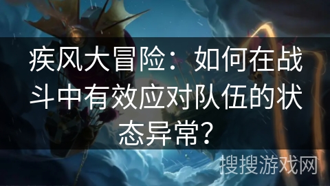 疾风大冒险：如何在战斗中有效应对队伍的状态异常？