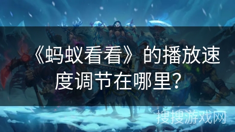 《蚂蚁看看》的播放速度调节在哪里? 《蚂蚁看看》的播放速度调节在哪里?