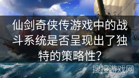 仙剑奇侠传游戏中的战斗系统是否呈现出了独特的策略性？