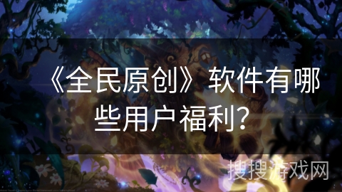 《全民原创》软件有哪些用户福利？