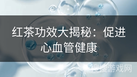 红茶功效大揭秘:促进心血管健康 红茶功效大揭秘:促进心血管健康
