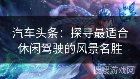 汽车头条：探寻最适合休闲驾驶的风景名胜