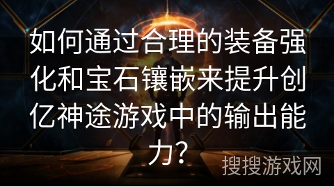 如何通过合理的装备强化和宝石镶嵌来提升创亿神途游戏中的输出能力? 如何通过合理的装备强化和宝石镶嵌来提升创亿神途游戏中的输出能力?