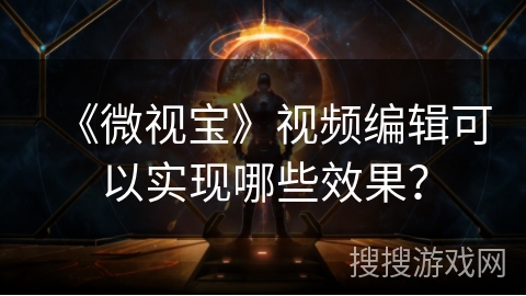 《微视宝》视频编辑可以实现哪些效果？