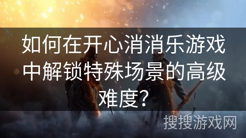 如何在开心消消乐游戏中解锁特殊场景的高级难度? 如何在开心消消乐游戏中解锁特殊场景的高级难度?