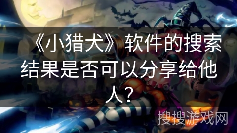 《小猎犬》软件的搜索结果是否可以分享给他人？