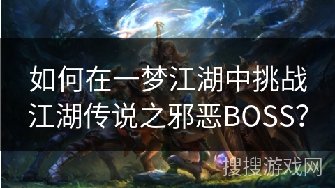 如何在一梦江湖中挑战江湖传说之邪恶BOSS? 如何在一梦江湖中挑战江湖传说之邪恶BOSS?