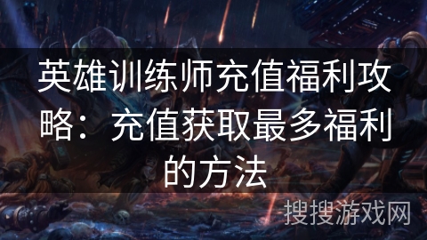 英雄训练师充值福利攻略：充值获取最多福利的方法