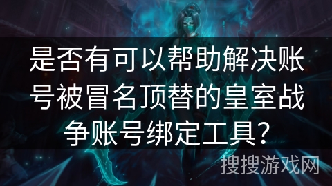 是否有可以帮助解决账号被冒名顶替的皇室战争账号绑定工具？