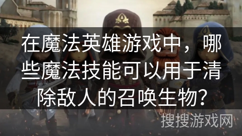 在魔法英雄游戏中，哪些魔法技能可以用于清除敌人的召唤生物？