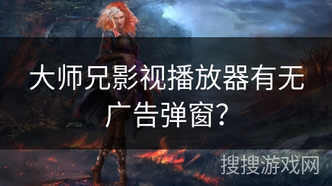 大师兄影视播放器有无广告弹窗？