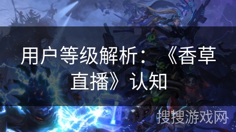 用户等级解析:《香草直播》认知 用户等级解析:《香草直播》认知