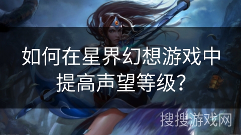 如何在星界幻想游戏中提高声望等级? 如何在星界幻想游戏中提高声望等级?