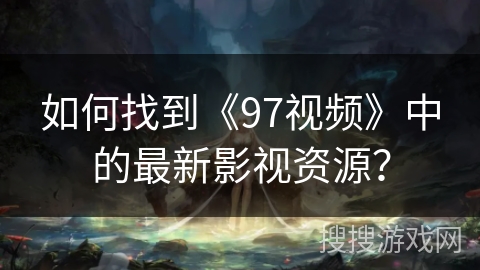 如何找到《97视频》中的最新影视资源？