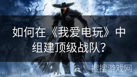 如何在《我爱电玩》中组建顶级战队？