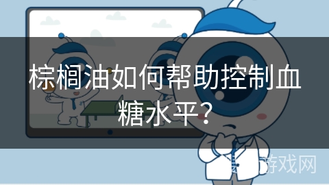 棕榈油如何帮助控制血糖水平? 棕榈油如何帮助控制血糖水平?