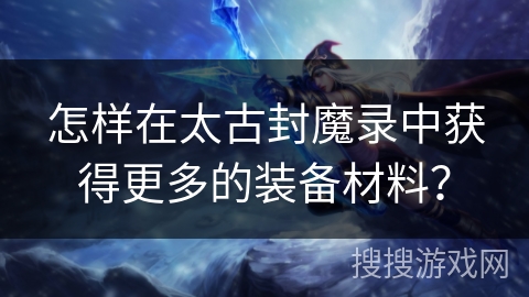 怎样在太古封魔录中获得更多的装备材料？