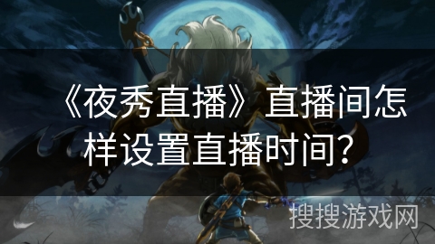 《夜秀直播》直播间怎样设置直播时间？