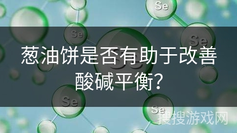 葱油饼是否有助于改善酸碱平衡? 葱油饼是否有助于改善酸碱平衡?