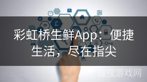 彩虹桥生鲜App：便捷生活，尽在指尖