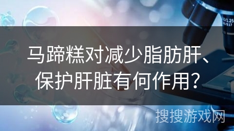 马蹄糕对减少脂肪肝、保护肝脏有何作用？