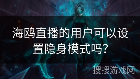海鸥直播的用户可以设置隐身模式吗？