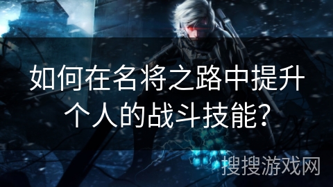 如何在名将之路中提升个人的战斗技能? 如何在名将之路中提升个人的战斗技能?
