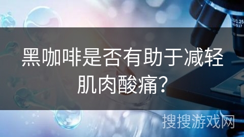 黑咖啡是否有助于减轻肌肉酸痛？