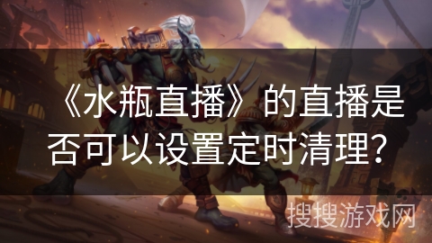 《水瓶直播》的直播是否可以设置定时清理？