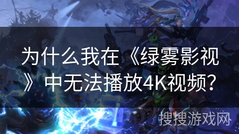 为什么我在《绿雾影视》中无法播放4K视频？