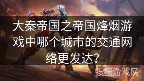大秦帝国之帝国烽烟游戏中哪个城市的交通网络更发达？