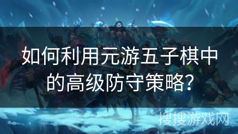 如何利用元游五子棋中的高级防守策略？