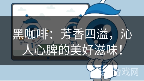 黑咖啡：芳香四溢，沁人心脾的美好滋味！