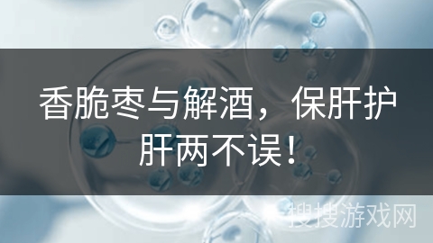 香脆枣与解酒，保肝护肝两不误！