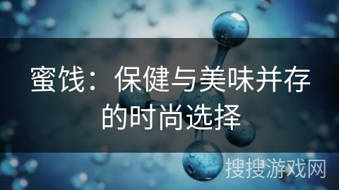 蜜饯：保健与美味并存的时尚选择