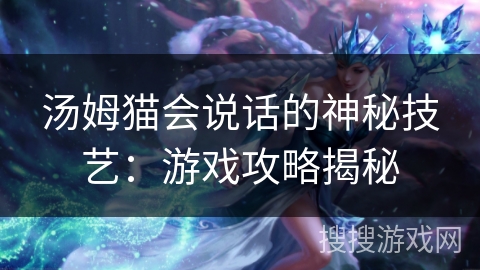 汤姆猫会说话的神秘技艺：游戏攻略揭秘